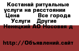 Костанай-ритуальные услуги на расстоянии. › Цена ­ 100 - Все города Услуги » Другие   . Ненецкий АО,Носовая д.